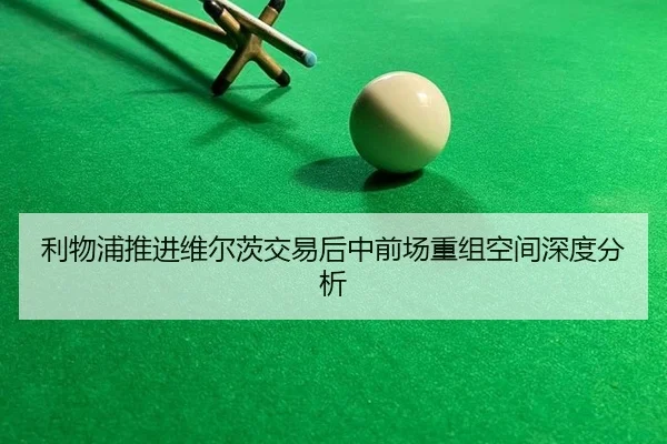 利物浦推进维尔茨交易后中前场重组空间深度分析